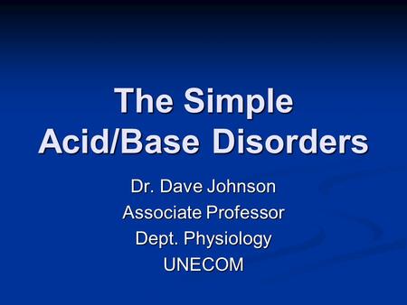 The Simple Acid/Base Disorders Dr. Dave Johnson Associate Professor Dept. Physiology UNECOM.