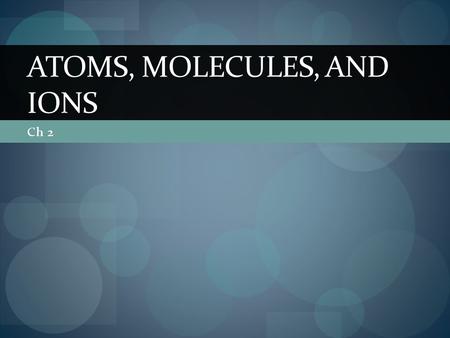 Ch 2 ATOMS, MOLECULES, AND IONS. 2.1 Atomic Theory of Matter Democritus- atomos- tiny indivisible particles Dalton- Atomic Theory Element composed of.