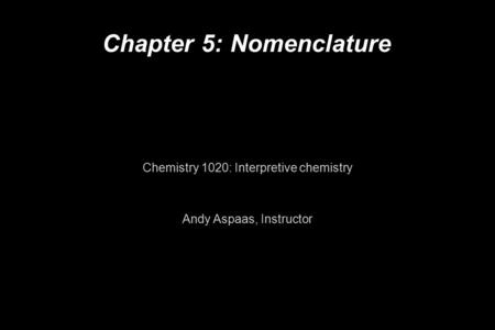 Chapter 5: Nomenclature Chemistry 1020: Interpretive chemistry Andy Aspaas, Instructor.
