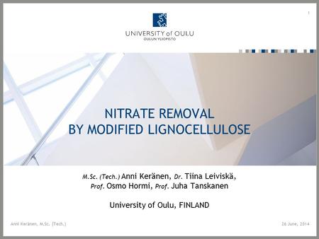 NITRATE REMOVAL BY MODIFIED LIGNOCELLULOSE M.Sc. (Tech.) Anni Keränen, Dr. Tiina Leiviskä, Prof. Osmo Hormi, Prof. Juha Tanskanen University of Oulu, FINLAND.