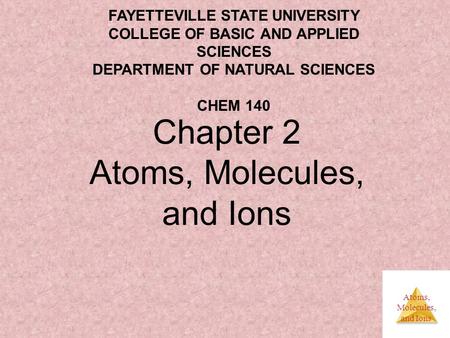 Atoms, Molecules, and Ions Chapter 2 Atoms, Molecules, and Ions FAYETTEVILLE STATE UNIVERSITY COLLEGE OF BASIC AND APPLIED SCIENCES DEPARTMENT OF NATURAL.