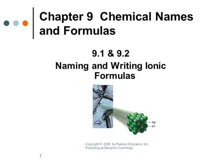 1 Chapter 9 Chemical Names and Formulas 9.1 & 9.2 Naming and Writing Ionic Formulas Copyright © 2008 by Pearson Education, Inc. Publishing as Benjamin.