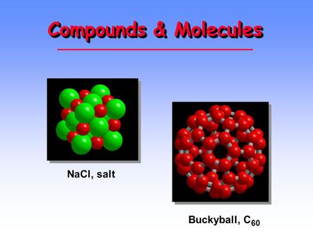 Compounds & Molecules NaCl, salt Buckyball, C 60.