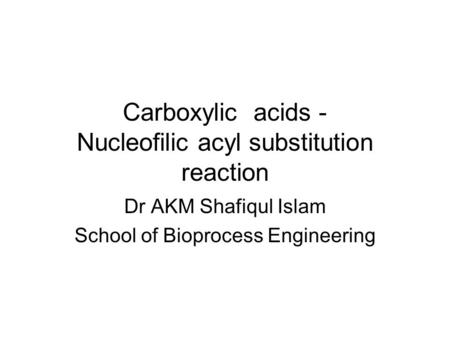 Carboxylic acids - Nucleofilic acyl substitution reaction Dr AKM Shafiqul Islam School of Bioprocess Engineering.