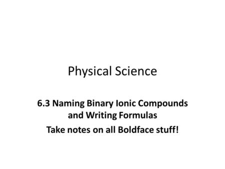 Physical Science 6.3 Naming Binary Ionic Compounds and Writing Formulas Take notes on all Boldface stuff!