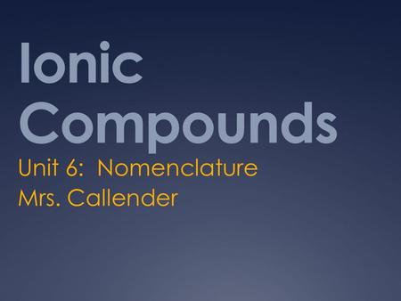 Ionic Compounds Unit 6: Nomenclature Mrs. Callender.