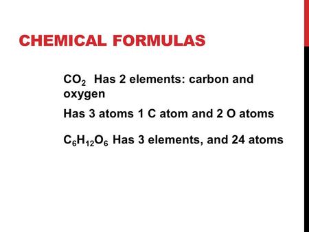 CHEMICAL FORMULAS CO 2 Has 2 elements: carbon and oxygen Has 3 atoms 1 C atom and 2 O atoms C 6 H 12 O 6 Has 3 elements, and 24 atoms.