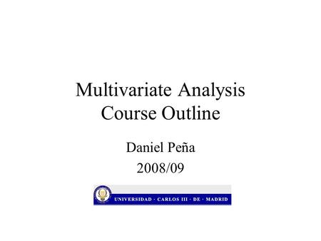 Multivariate Analysis Course Outline Daniel Peña 2008/09.