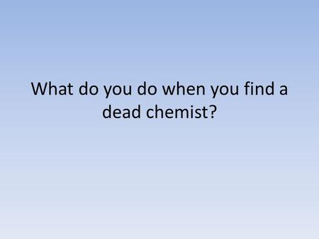 What do you do when you find a dead chemist?. You BARIUM!