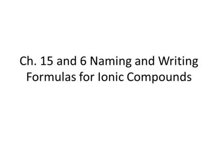 Ch. 15 and 6 Naming and Writing Formulas for Ionic Compounds.