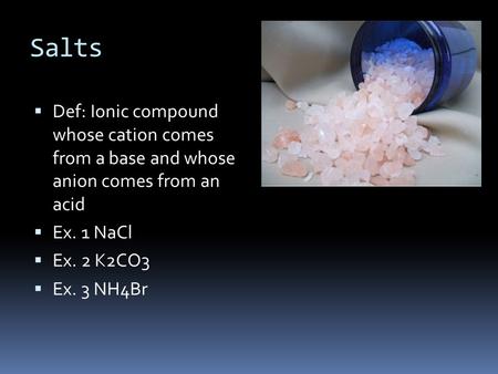 Salts  Def: Ionic compound whose cation comes from a base and whose anion comes from an acid  Ex. 1 NaCl  Ex. 2 K2CO3  Ex. 3 NH4Br.