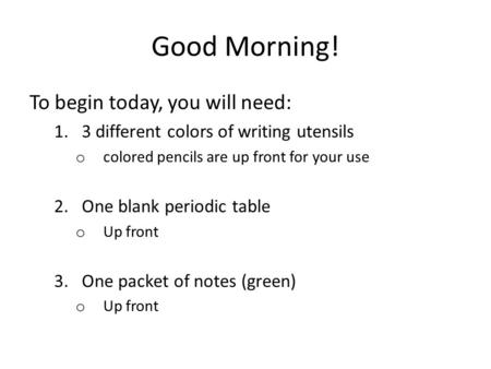 Good Morning! To begin today, you will need: 1.3 different colors of writing utensils o colored pencils are up front for your use 2.One blank periodic.