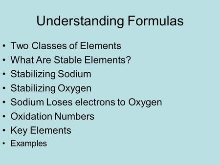 Understanding Formulas Two Classes of Elements What Are Stable Elements? Stabilizing Sodium Stabilizing Oxygen Sodium Loses electrons to Oxygen Oxidation.