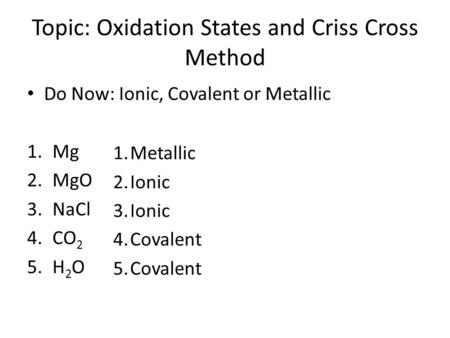 Topic: Oxidation States and Criss Cross Method Do Now: Ionic, Covalent or Metallic 1.Mg 2.MgO 3.NaCl 4.CO 2 5.H 2 O 1.Metallic 2.Ionic 3.Ionic 4.Covalent.