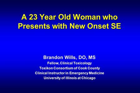 A 23 Year Old Woman who Presents with New Onset SE Brandon Wills, DO, MS Fellow, Clinical Toxicology Toxikon Consortium of Cook County Clinical Instructor.