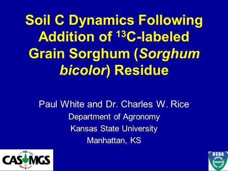 Soil C Dynamics Following Addition of 13 C-labeled Grain Sorghum (Sorghum bicolor) Residue Paul White and Dr. Charles W. Rice Department of Agronomy Kansas.