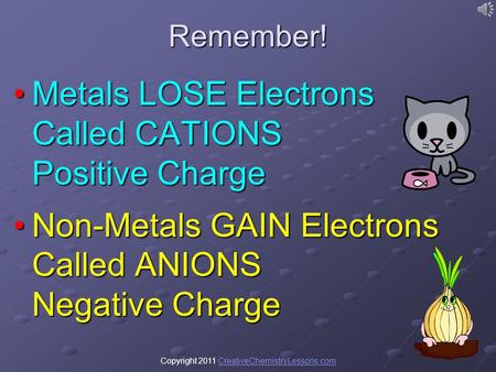 Copyright 2011 CreativeChemistryLessons.comCreativeChemistryLessons.comRemember! Metals LOSE Electrons Called CATIONS Positive ChargeMetals LOSE Electrons.