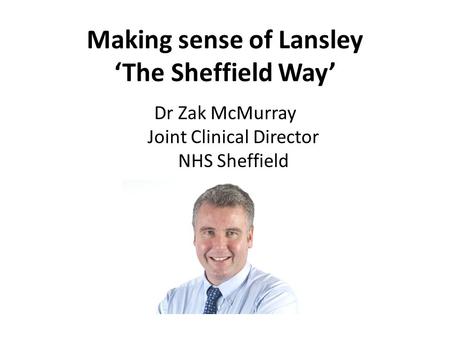Dr Zak McMurray Joint Clinical Director NHS Sheffield Making sense of Lansley ‘The Sheffield Way’