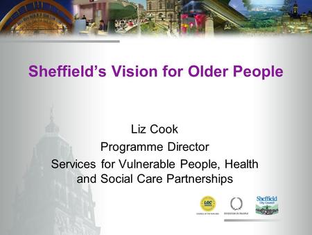 Sheffield’s Vision for Older People Liz Cook Programme Director Services for Vulnerable People, Health and Social Care Partnerships.
