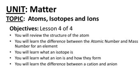 UNIT: Matter Objectives: Lesson 4 of 4 You will review the structure of the atom You will learn the difference between the Atomic Number and Mass Number.