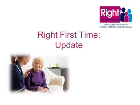 Right First Time: Update. Overview Making sure Sheffield residents continue to get the best possible health services is the aim of a new partnership between.