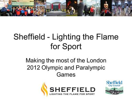 Sheffield - Lighting the Flame for Sport Making the most of the London 2012 Olympic and Paralympic Games.