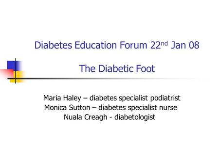 Diabetes Education Forum 22 nd Jan 08 The Diabetic Foot Maria Haley – diabetes specialist podiatrist Monica Sutton – diabetes specialist nurse Nuala Creagh.