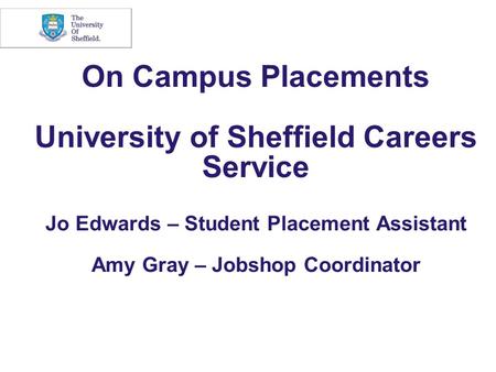 On Campus Placements University of Sheffield Careers Service Jo Edwards – Student Placement Assistant Amy Gray – Jobshop Coordinator.