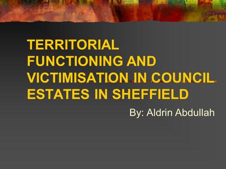 TERRITORIAL FUNCTIONING AND VICTIMISATION IN COUNCIL ESTATES IN SHEFFIELD By: Aldrin Abdullah.