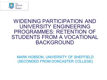 WIDENING PARTICIPATION AND UNIVERSITY ENGINEERING PROGRAMMES: RETENTION OF STUDENTS FROM A VOCATIONAL BACKGROUND MARK HOBSON, UNIVERSITY OF SHEFFIELD (SECONDED.
