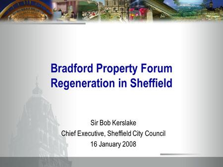 Bradford Property Forum Regeneration in Sheffield Sir Bob Kerslake Chief Executive, Sheffield City Council 16 January 2008.