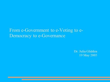 From e-Government to e-Voting to e- Democracy to e-Governance Dr. Julia Glidden 19 May 2005.