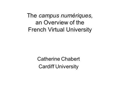 The campus numériques, an Overview of the French Virtual University Catherine Chabert Cardiff University.