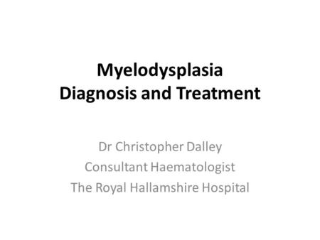 Myelodysplasia Diagnosis and Treatment Dr Christopher Dalley Consultant Haematologist The Royal Hallamshire Hospital.