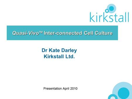 Quasi-Vivo TM Inter-connected Cell Culture Dr Kate Darley Kirkstall Ltd. Presentation April 2010.