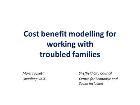 Cost benefit modelling for working with troubled families Mark Tuckett:Sheffield City Council Lovedeep Vaid:Centre for Economic and Social Inclusion.