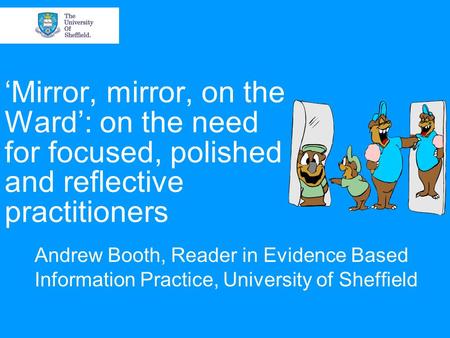 ‘Mirror, mirror, on the Ward’: on the need for focused, polished and reflective practitioners Andrew Booth, Reader in Evidence Based Information Practice,