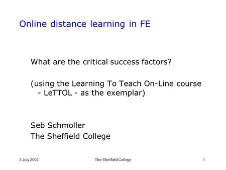 3 July 2002The Sheffield College1 Online distance learning in FE What are the critical success factors? (using the Learning To Teach On-Line course - LeTTOL.