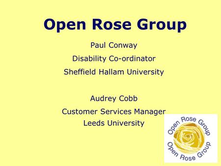 Open Rose Group Paul Conway Disability Co-ordinator Sheffield Hallam University Audrey Cobb Customer Services Manager Leeds University.