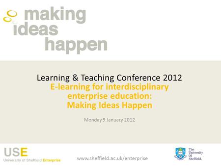 Learning & Teaching Conference 2012 E-learning for interdisciplinary enterprise education: Making Ideas Happen Monday 9 January 2012 www.sheffield.ac.uk/enterprise.
