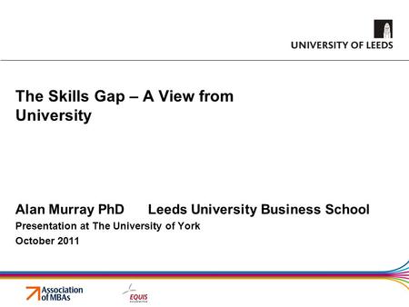 The Skills Gap – A View from University Alan Murray PhD Leeds University Business School Presentation at The University of York October 2011.
