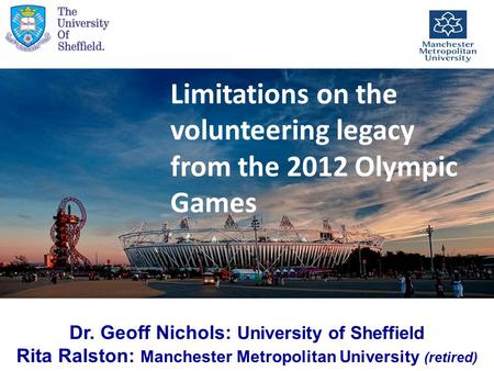 Limitations on the volunteering legacy from the 2012 Olympic Games Dr. Geoff Nichols: University of Sheffield Rita Ralston: Manchester Metropolitan University.