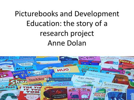 Picturebooks and Development Education: the story of a research project Anne Dolan.