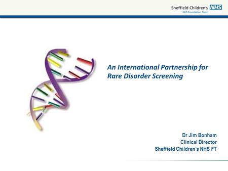 An International Partnership for Rare Disorder Screening Dr Jim Bonham Clinical Director Sheffield Children’s NHS FT.