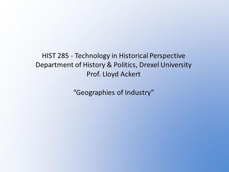 HIST 285 - Technology in Historical Perspective Department of History & Politics, Drexel University Prof. Lloyd Ackert “Geographies of Industry”