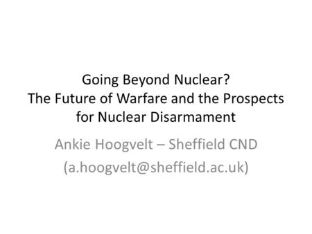 Going Beyond Nuclear? The Future of Warfare and the Prospects for Nuclear Disarmament Ankie Hoogvelt – Sheffield CND