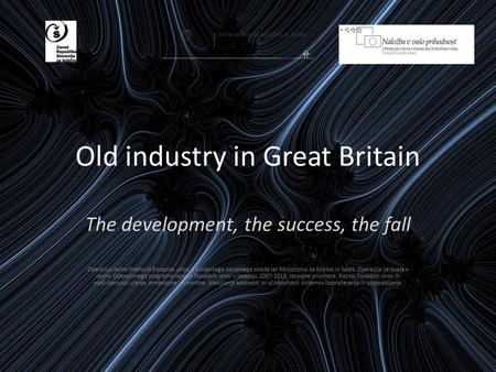 Old industry in Great Britain The development, the success, the fall Operacijo delno financira Evropska unija iz Evropskega socialnega sklada ter Ministrstvo.