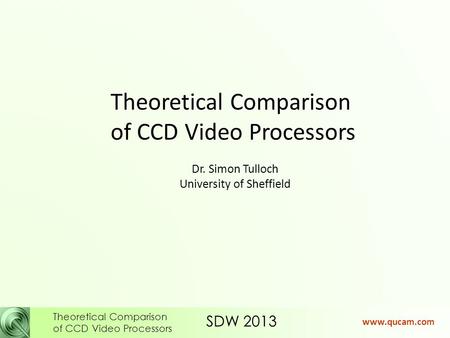 SDW 2013 Theoretical Comparison of CCD Video Processors www.qucam.com Theoretical Comparison of CCD Video Processors Dr. Simon Tulloch University of Sheffield.