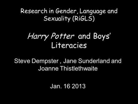 Research in Gender, Language and Sexuality (RiGLS) Harry Potter and Boys’ Literacies Steve Dempster, Jane Sunderland and Joanne Thistlethwaite Jan. 16.