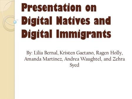 Presentation on Digital Natives and Digital Immigrants By: Lilia Bernal, Kristen Gaetano, Ragen Holly, Amanda Martinez, Andrea Waughtel, and Zehra Syed.